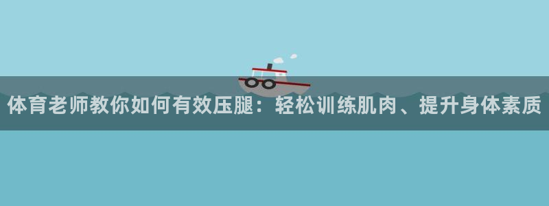 体育老师教你如何有效压腿：轻松训练肌肉、提升身体素质