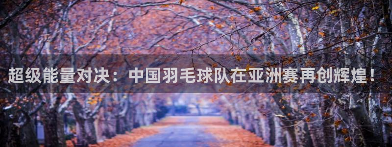 意昂集团：超级能量对决：中国羽毛球队在亚洲赛再创辉煌！