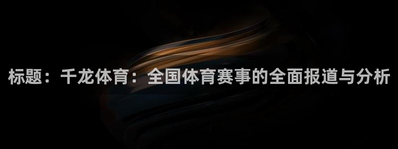 意昂招商：标题：千龙体育：全国体育赛事的全面报道与分析