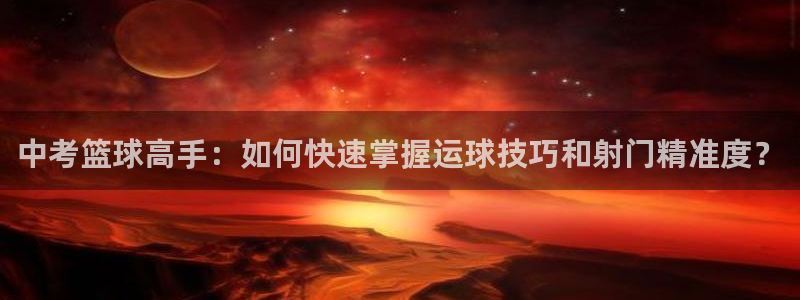 意昂体育注册登录入口：中考篮球高手：如何快速掌握运球技巧和射门精准度？