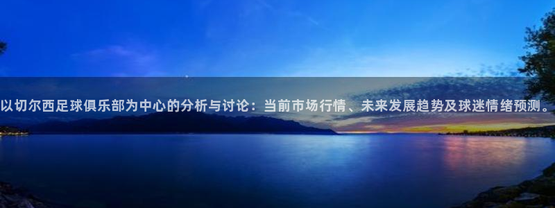 意昂体育老板是谁：以切尔西足球俱乐部为中心的分析与讨论：当前市场行情、未来发展趋势及球迷情绪预测。